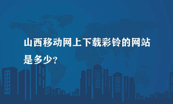 山西移动网上下载彩铃的网站是多少？