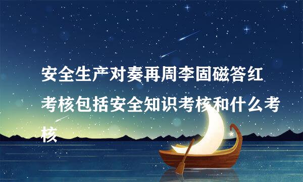 安全生产对奏再周李固磁答红考核包括安全知识考核和什么考核