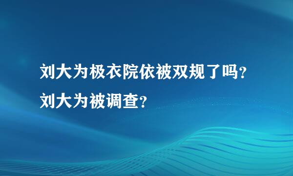 刘大为极衣院依被双规了吗？刘大为被调查？