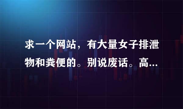 求一个网站，有大量女子排泄物和粪便的。别说废话。高了给分，更好的给QB