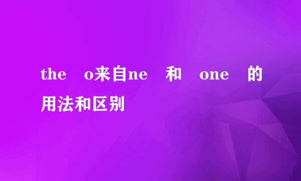 the o来自ne 和 one 的用法和区别