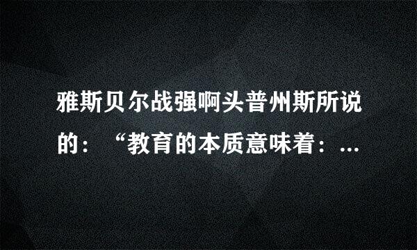 雅斯贝尔战强啊头普州斯所说的：“教育的本质意味着：一棵树摇动一棵树，一朵云推动一朵云，一个灵魂唤醒一个灵魂”