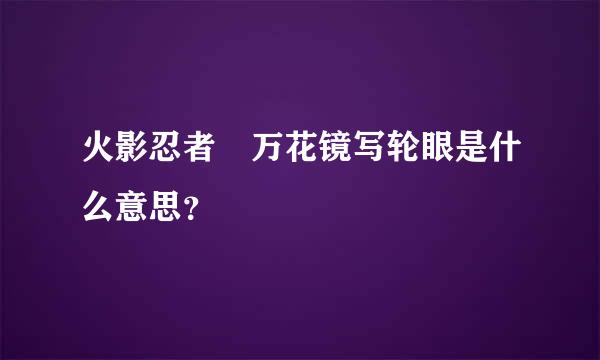 火影忍者 万花镜写轮眼是什么意思？