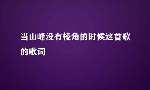 当山峰没有棱角的时候这首歌的歌词