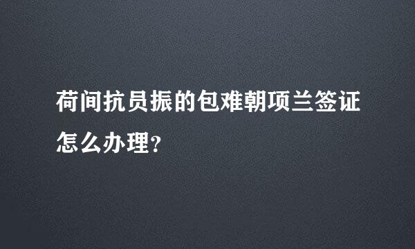 荷间抗员振的包难朝项兰签证怎么办理？