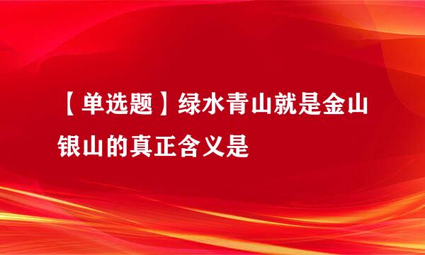 【单选题】绿水青山就是金山银山的真正含义是