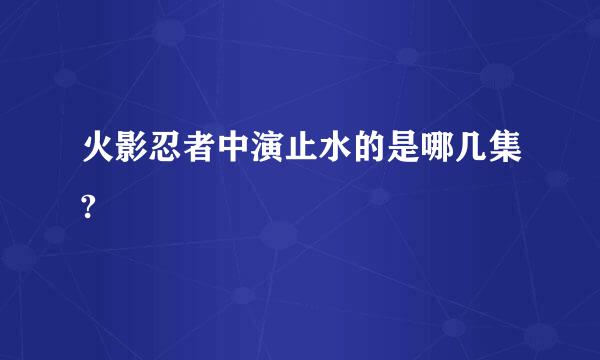 火影忍者中演止水的是哪几集?