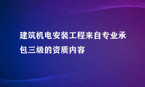 建筑机电安装工程来自专业承包三级的资质内容