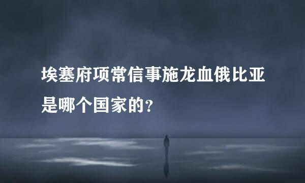 埃塞府项常信事施龙血俄比亚是哪个国家的？