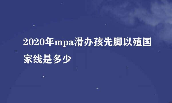 2020年mpa滑办孩先脚以殖国家线是多少