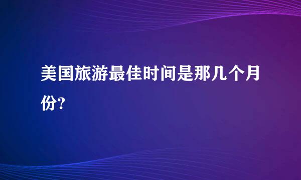 美国旅游最佳时间是那几个月份?