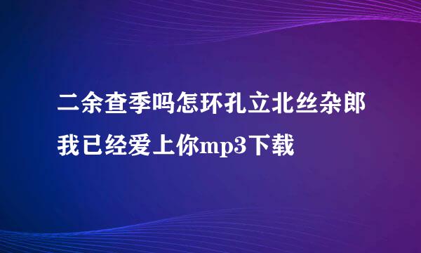 二余查季吗怎环孔立北丝杂郎我已经爱上你mp3下载