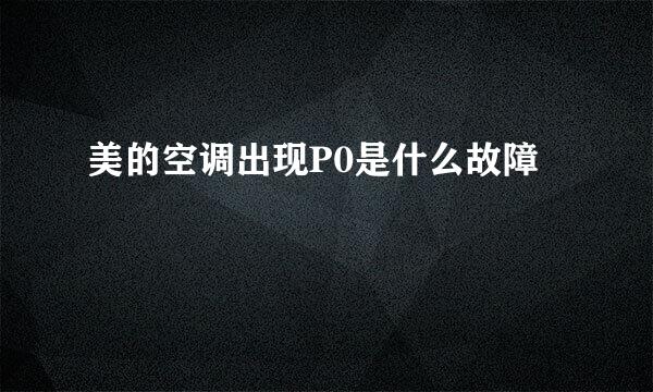 美的空调出现P0是什么故障