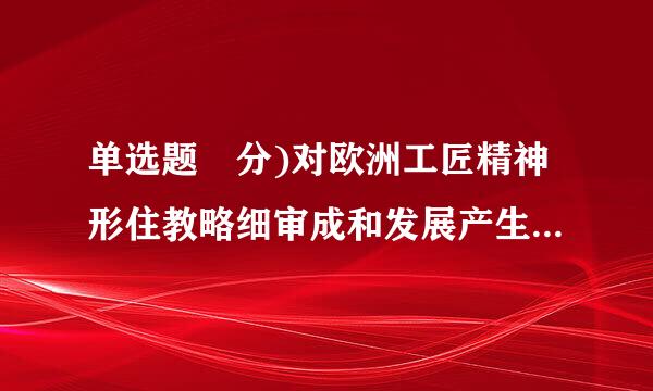 单选题 分)对欧洲工匠精神形住教略细审成和发展产生广泛影响的是( )