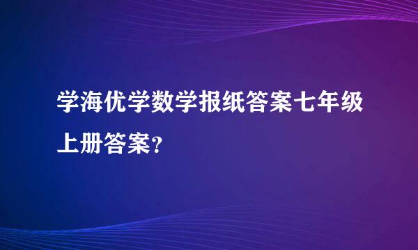 学海优学数学报纸答案七年级上册答案？