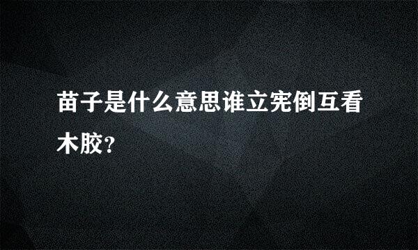 苗子是什么意思谁立宪倒互看木胶？