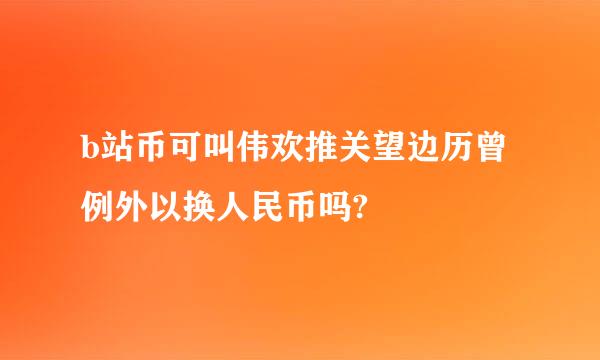 b站币可叫伟欢推关望边历曾例外以换人民币吗?