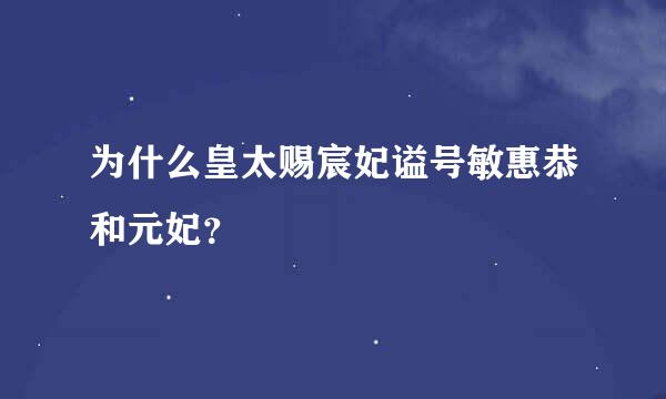 为什么皇太赐宸妃谥号敏惠恭和元妃？