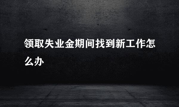 领取失业金期间找到新工作怎么办