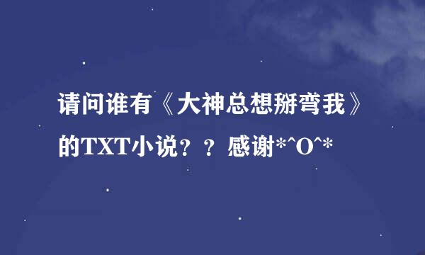 请问谁有《大神总想掰弯我》的TXT小说？？感谢*^O^*