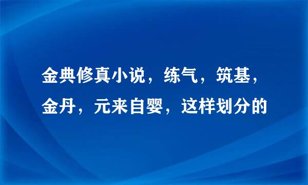 金典修真小说，练气，筑基，金丹，元来自婴，这样划分的