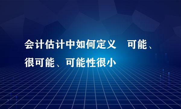 会计估计中如何定义 可能、很可能、可能性很小