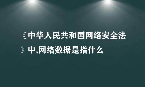 《中华人民共和国网络安全法》中,网络数据是指什么