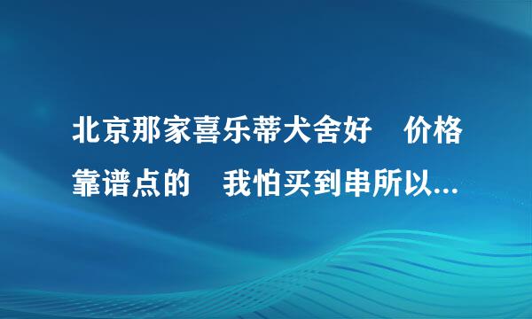 北京那家喜乐蒂犬舍好 价格靠谱点的 我怕买到串所以要找名气大点的