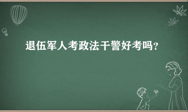 退伍军人考政法干警好考吗？