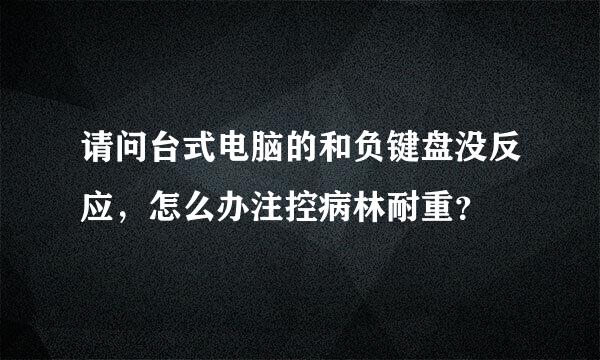 请问台式电脑的和负键盘没反应，怎么办注控病林耐重？