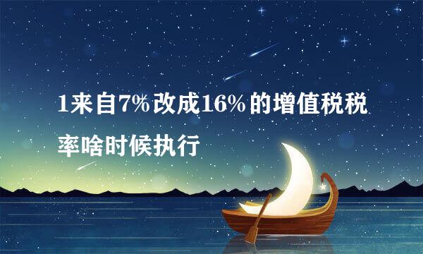 1来自7%改成16%的增值税税率啥时候执行