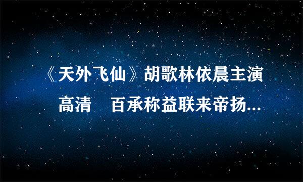 《天外飞仙》胡歌林依晨主演 高清 百承称益联来帝扬对剧路度云