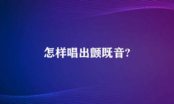 怎样唱出颤既音?