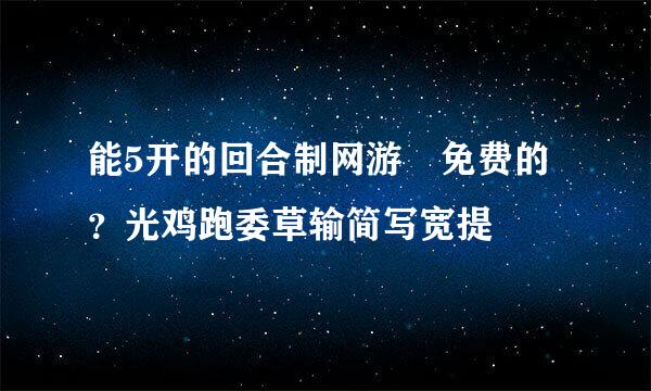 能5开的回合制网游 免费的？光鸡跑委草输简写宽提