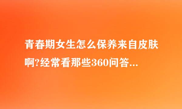 青春期女生怎么保养来自皮肤啊?经常看那些360问答中学生的皮肤都是水嫩嫩的。