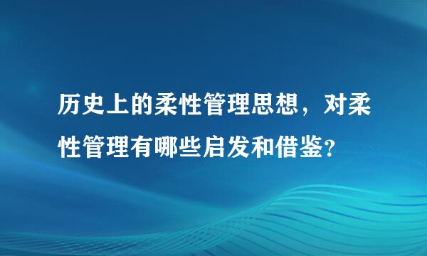 历史上的柔性管理思想，对柔性管理有哪些启发和借鉴？