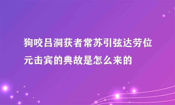 狗咬吕洞获者常苏引弦达劳位元击宾的典故是怎么来的