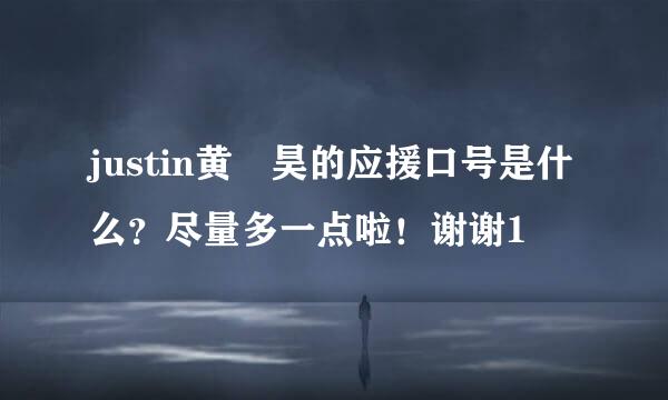 justin黄眀昊的应援口号是什么？尽量多一点啦！谢谢1