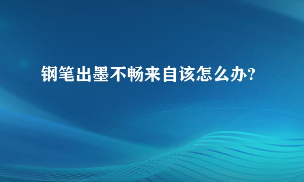 钢笔出墨不畅来自该怎么办?