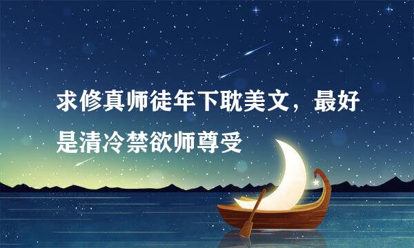 求修真师徒年下耽美文，最好是清冷禁欲师尊受