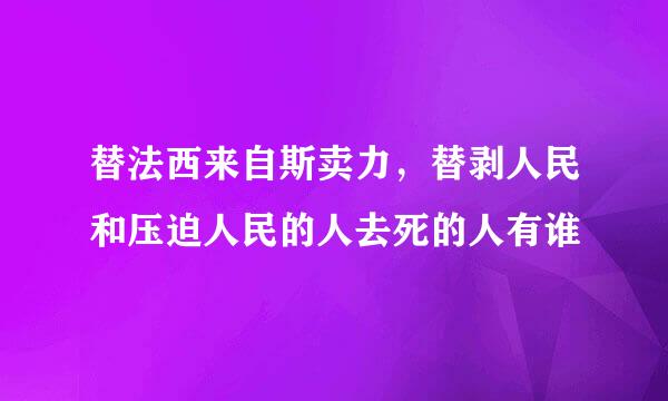 替法西来自斯卖力，替剥人民和压迫人民的人去死的人有谁