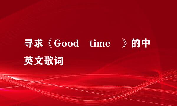 寻求《Good time 》的中英文歌词