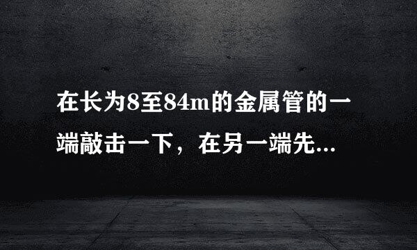 在长为8至84m的金属管的一端敲击一下，在另一端先后听到两个声音，两声相隔2.43s．声音在金属管中的传播速度是多大？该金属管可能是由什么材料制成的？一些介质中的声速v（m/s）铜3750铅5000铁5200