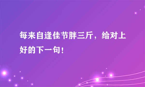 每来自逢佳节胖三斤，给对上好的下一句！