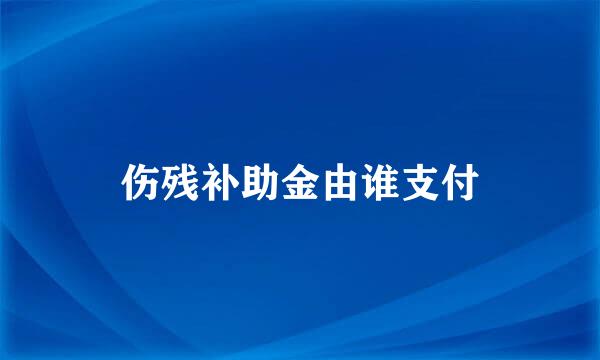 伤残补助金由谁支付