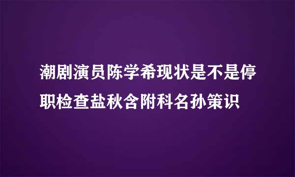 潮剧演员陈学希现状是不是停职检查盐秋含附科名孙策识