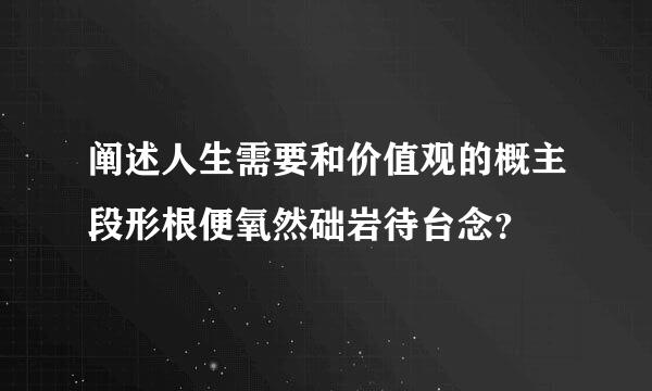 阐述人生需要和价值观的概主段形根便氧然础岩待台念？