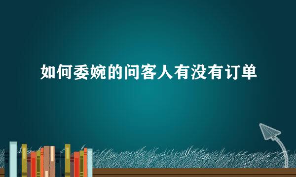 如何委婉的问客人有没有订单