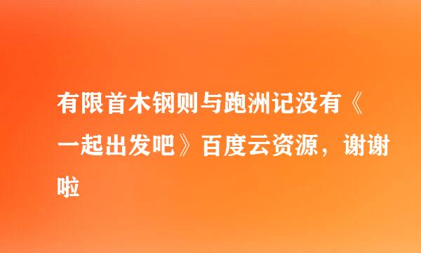 有限首木钢则与跑洲记没有《一起出发吧》百度云资源，谢谢啦