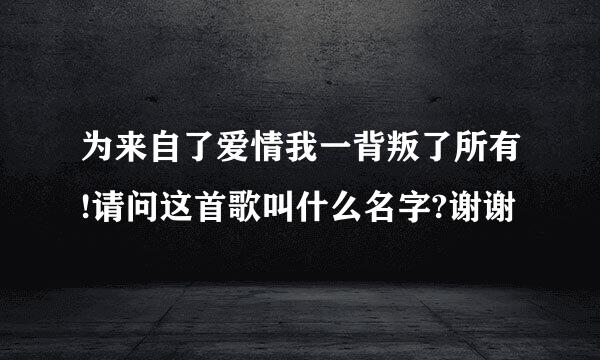 为来自了爱情我一背叛了所有!请问这首歌叫什么名字?谢谢﹑